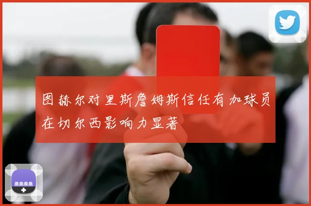 图赫尔对里斯詹姆斯信任有加球员在切尔西影响力显著