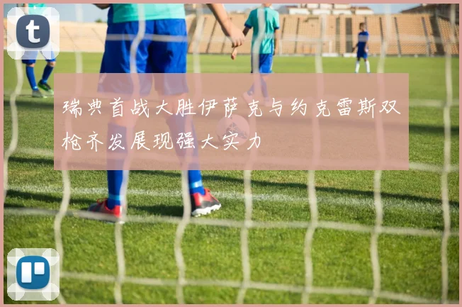 瑞典首战大胜伊萨克与约克雷斯双枪齐发展现强大实力