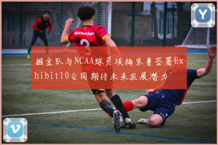 掘金队与NCAA球员埃梅朱鲁签署Exhibit10合同期待未来发展潜力