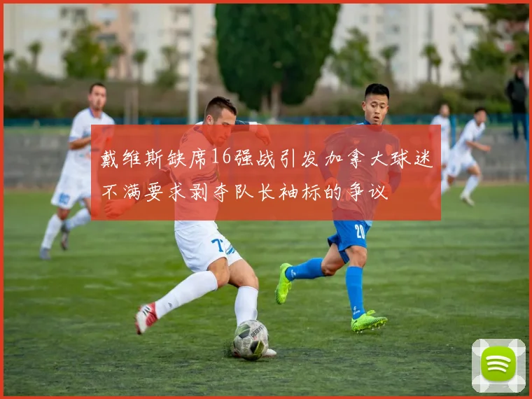 戴维斯缺席16强战引发加拿大球迷不满要求剥夺队长袖标的争议