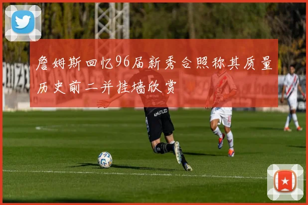 詹姆斯回忆96届新秀合照称其质量历史前二并挂墙欣赏
