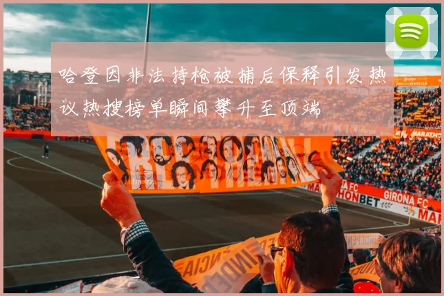 哈登因非法持枪被捕后保释引发热议热搜榜单瞬间攀升至顶端