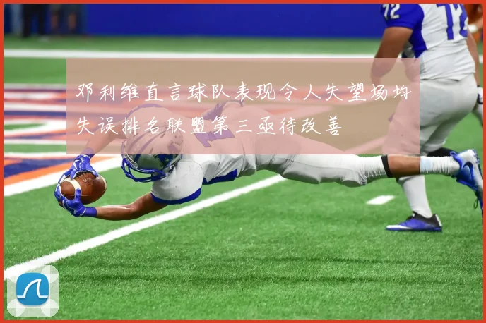 邓利维直言球队表现令人失望场均失误排名联盟第三亟待改善