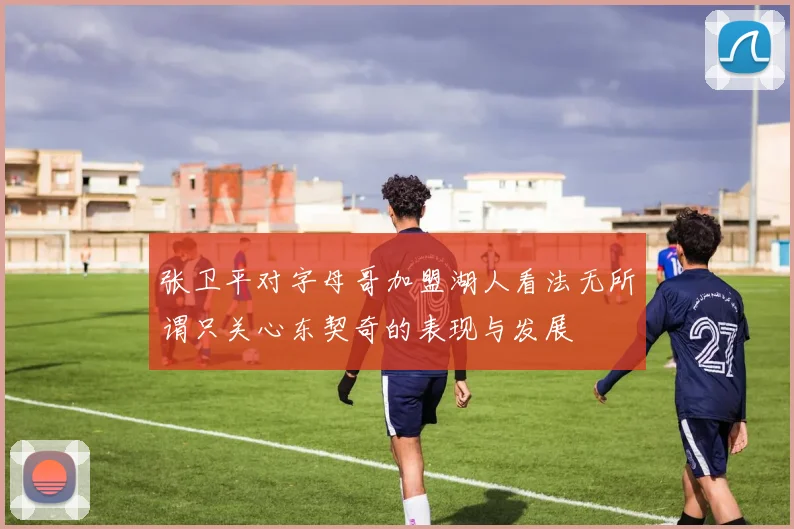 张卫平对字母哥加盟湖人看法无所谓只关心东契奇的表现与发展