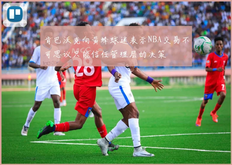 肯巴沃克向黄蜂球迷表示NBA交易不可思议只能信任管理层的决策