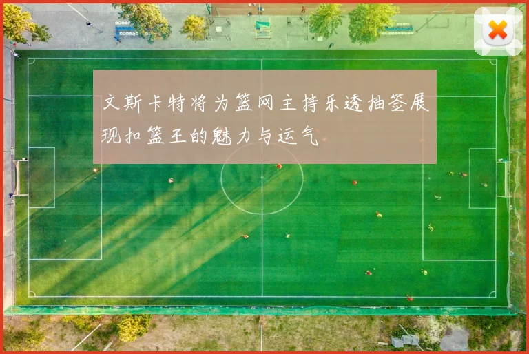 文斯卡特将为篮网主持乐透抽签展现扣篮王的魅力与运气