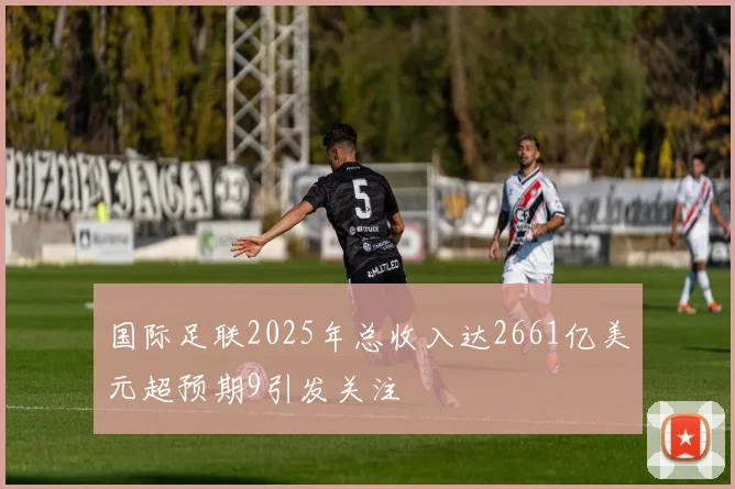 国际足联2025年总收入达2661亿美元超预期9引发关注